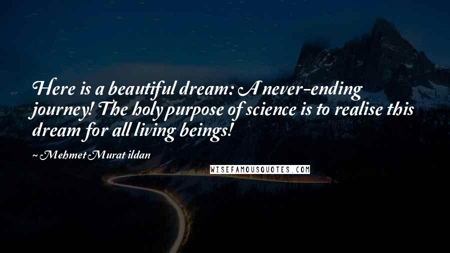 Mehmet Murat Ildan Quotes: Here is a beautiful dream: A never-ending journey! The holy purpose of science is to realise this dream for all living beings!