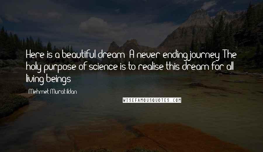 Mehmet Murat Ildan Quotes: Here is a beautiful dream: A never-ending journey! The holy purpose of science is to realise this dream for all living beings!