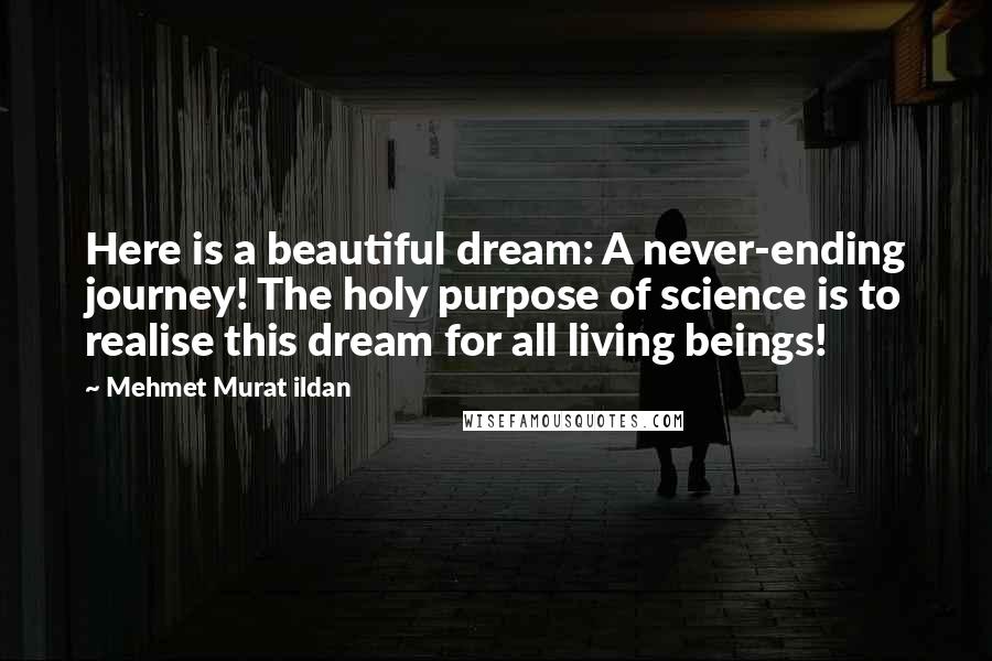 Mehmet Murat Ildan Quotes: Here is a beautiful dream: A never-ending journey! The holy purpose of science is to realise this dream for all living beings!