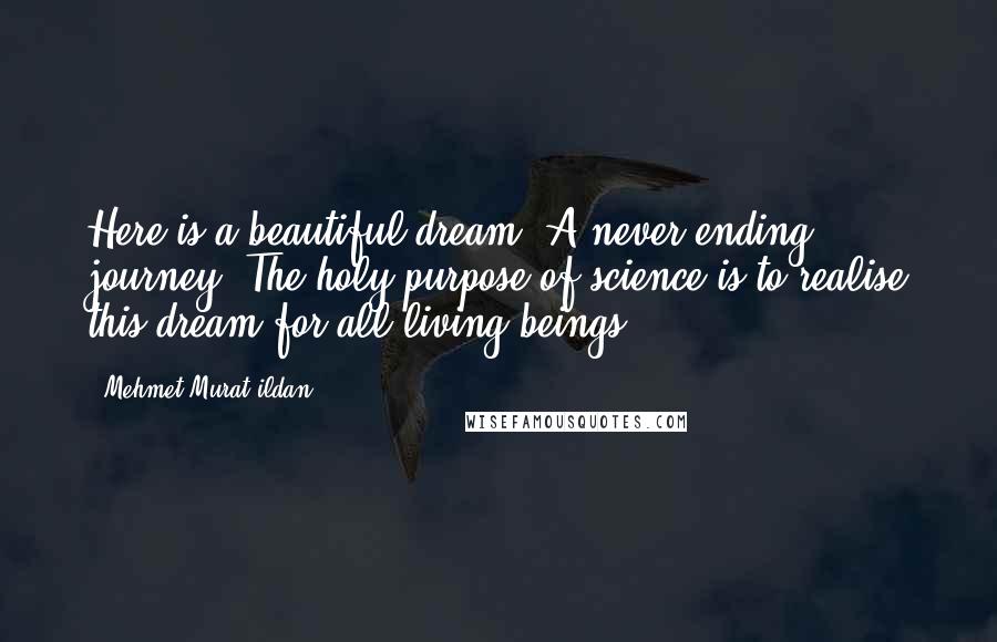 Mehmet Murat Ildan Quotes: Here is a beautiful dream: A never-ending journey! The holy purpose of science is to realise this dream for all living beings!