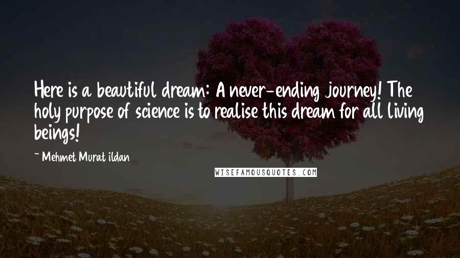 Mehmet Murat Ildan Quotes: Here is a beautiful dream: A never-ending journey! The holy purpose of science is to realise this dream for all living beings!