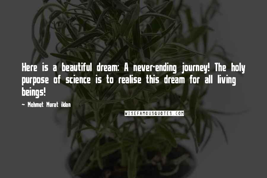 Mehmet Murat Ildan Quotes: Here is a beautiful dream: A never-ending journey! The holy purpose of science is to realise this dream for all living beings!