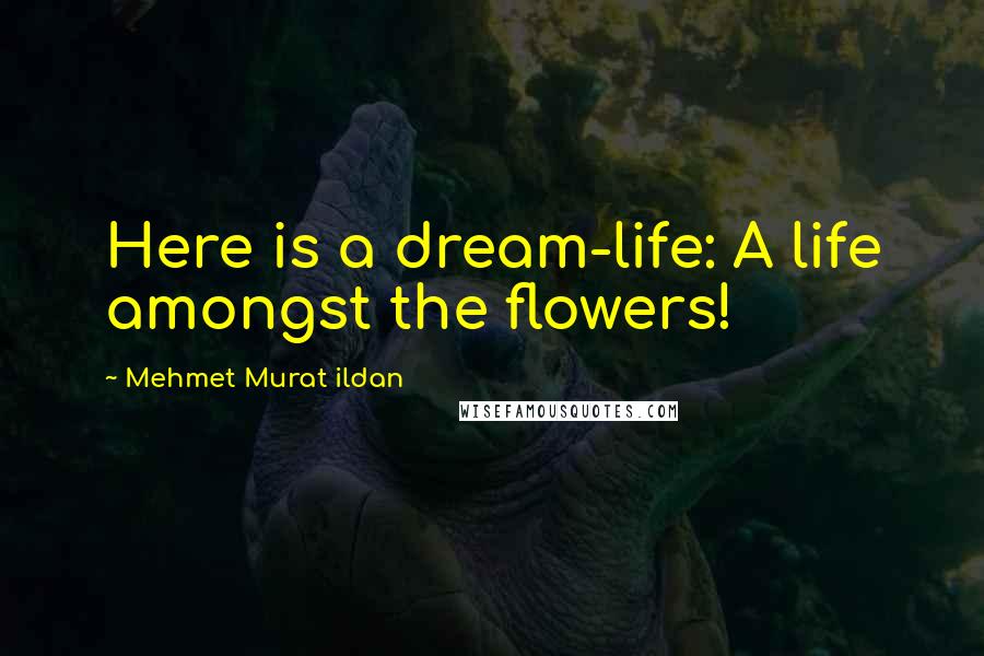 Mehmet Murat Ildan Quotes: Here is a dream-life: A life amongst the flowers!