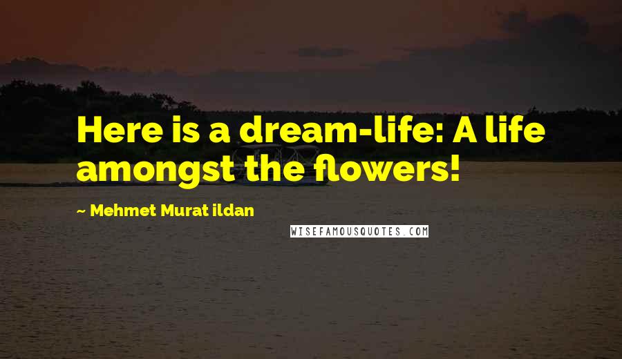 Mehmet Murat Ildan Quotes: Here is a dream-life: A life amongst the flowers!