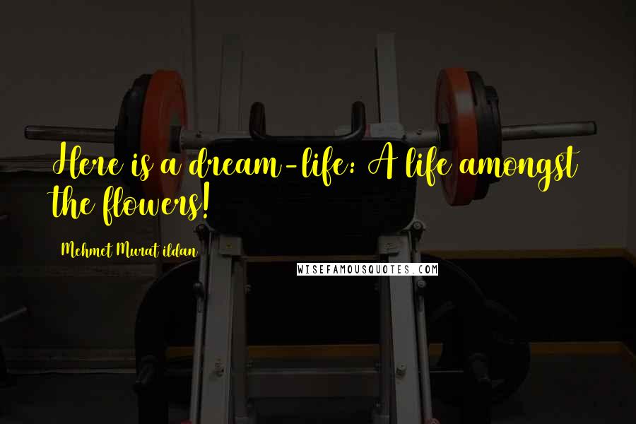 Mehmet Murat Ildan Quotes: Here is a dream-life: A life amongst the flowers!