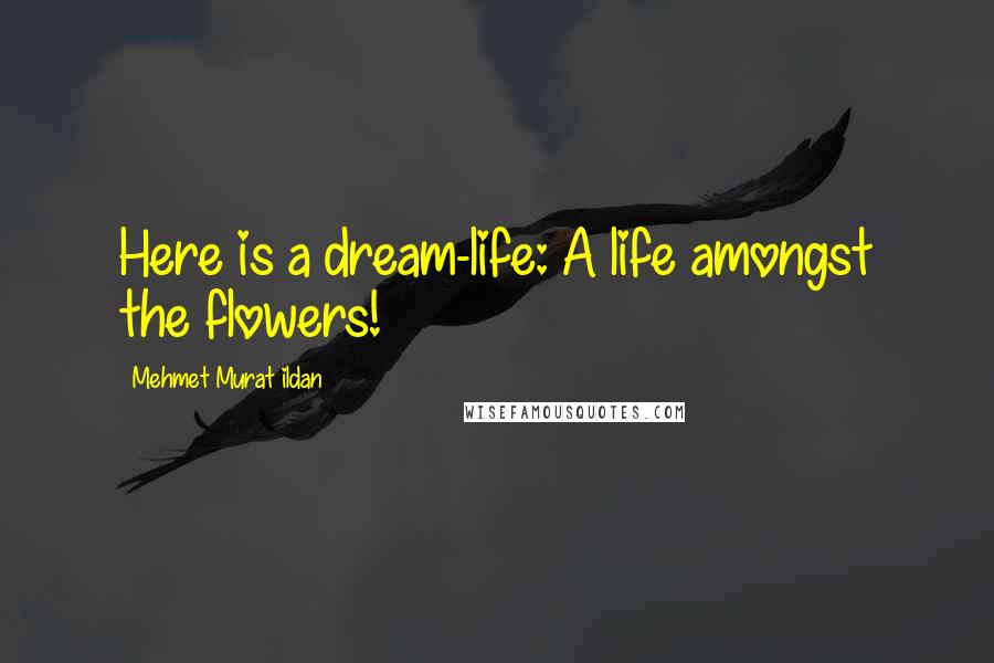 Mehmet Murat Ildan Quotes: Here is a dream-life: A life amongst the flowers!