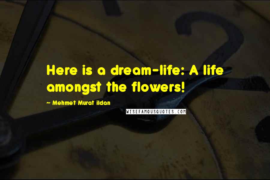 Mehmet Murat Ildan Quotes: Here is a dream-life: A life amongst the flowers!