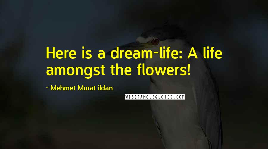 Mehmet Murat Ildan Quotes: Here is a dream-life: A life amongst the flowers!