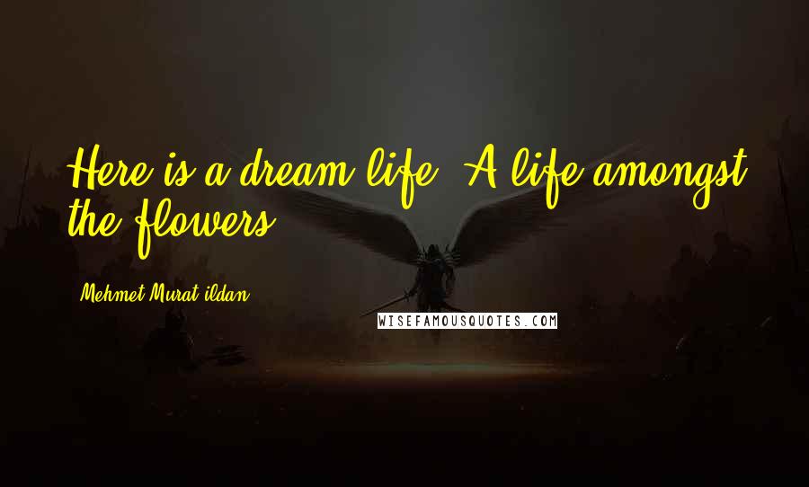 Mehmet Murat Ildan Quotes: Here is a dream-life: A life amongst the flowers!