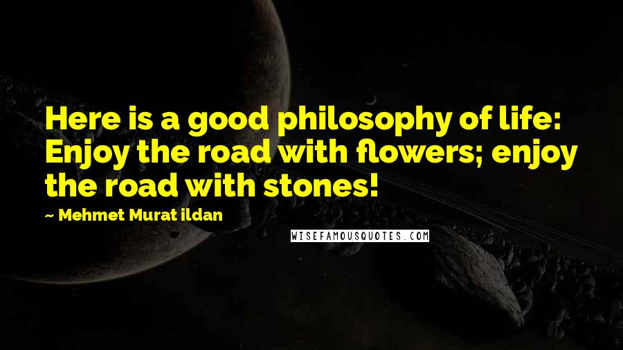 Mehmet Murat Ildan Quotes: Here is a good philosophy of life: Enjoy the road with flowers; enjoy the road with stones!