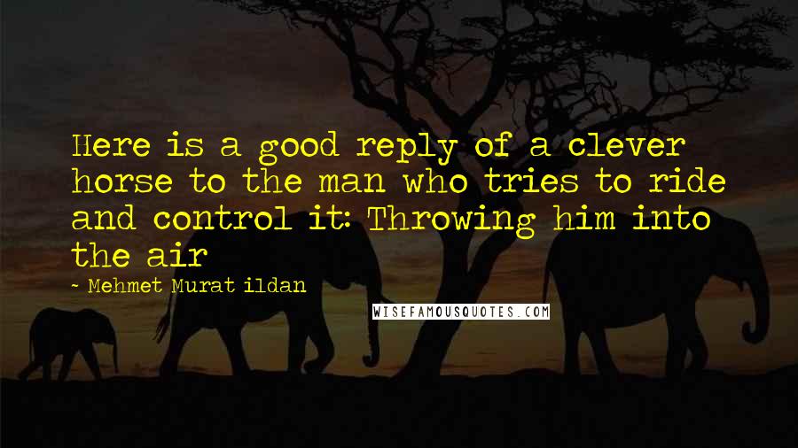Mehmet Murat Ildan Quotes: Here is a good reply of a clever horse to the man who tries to ride and control it: Throwing him into the air