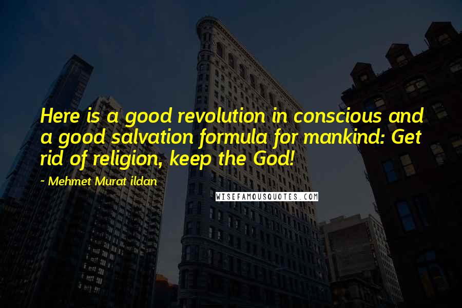 Mehmet Murat Ildan Quotes: Here is a good revolution in conscious and a good salvation formula for mankind: Get rid of religion, keep the God!
