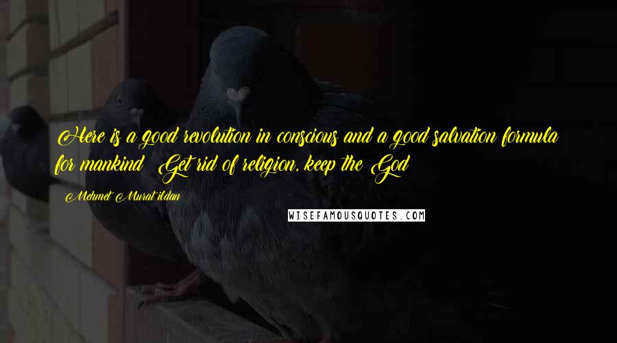 Mehmet Murat Ildan Quotes: Here is a good revolution in conscious and a good salvation formula for mankind: Get rid of religion, keep the God!