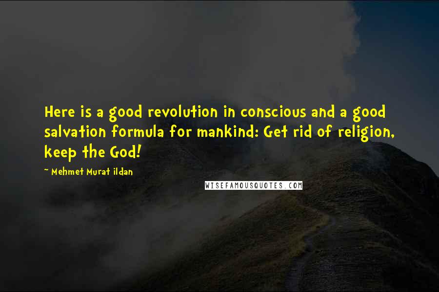 Mehmet Murat Ildan Quotes: Here is a good revolution in conscious and a good salvation formula for mankind: Get rid of religion, keep the God!