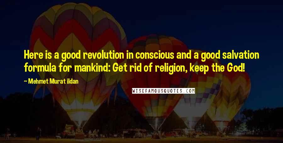 Mehmet Murat Ildan Quotes: Here is a good revolution in conscious and a good salvation formula for mankind: Get rid of religion, keep the God!