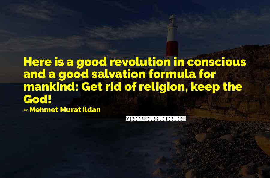 Mehmet Murat Ildan Quotes: Here is a good revolution in conscious and a good salvation formula for mankind: Get rid of religion, keep the God!