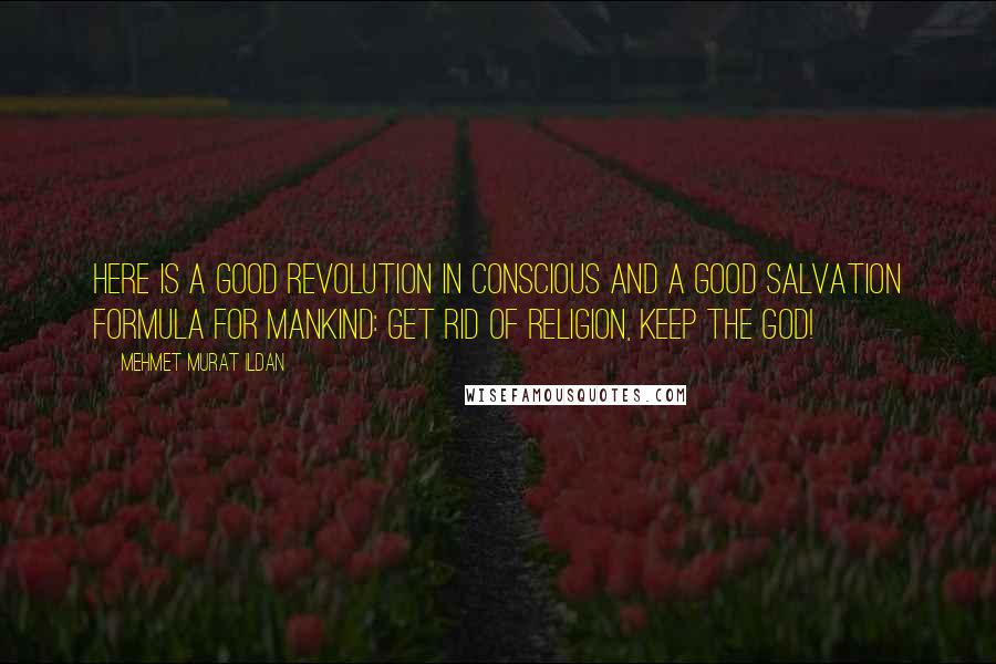 Mehmet Murat Ildan Quotes: Here is a good revolution in conscious and a good salvation formula for mankind: Get rid of religion, keep the God!