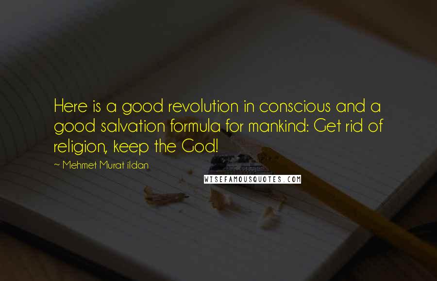 Mehmet Murat Ildan Quotes: Here is a good revolution in conscious and a good salvation formula for mankind: Get rid of religion, keep the God!