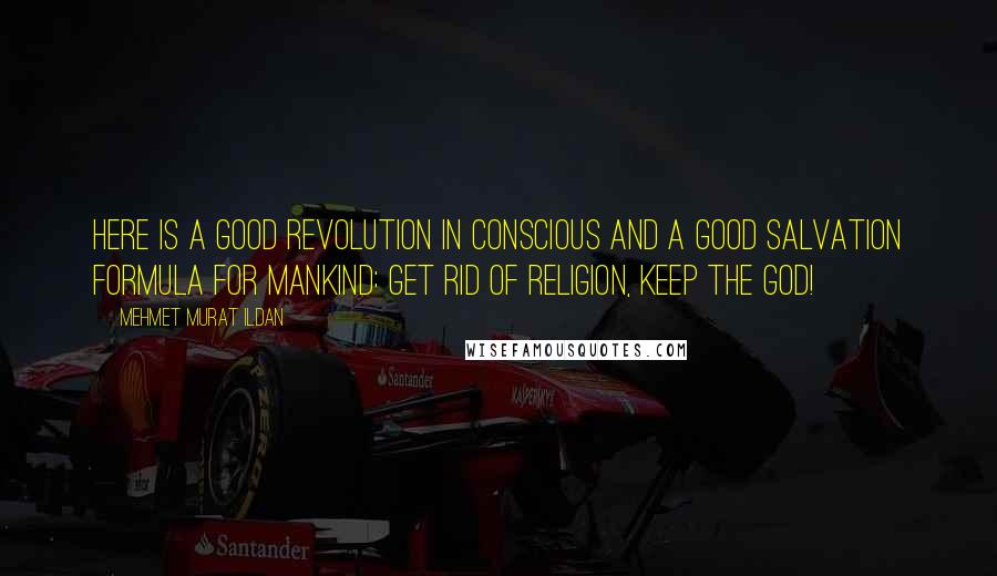 Mehmet Murat Ildan Quotes: Here is a good revolution in conscious and a good salvation formula for mankind: Get rid of religion, keep the God!