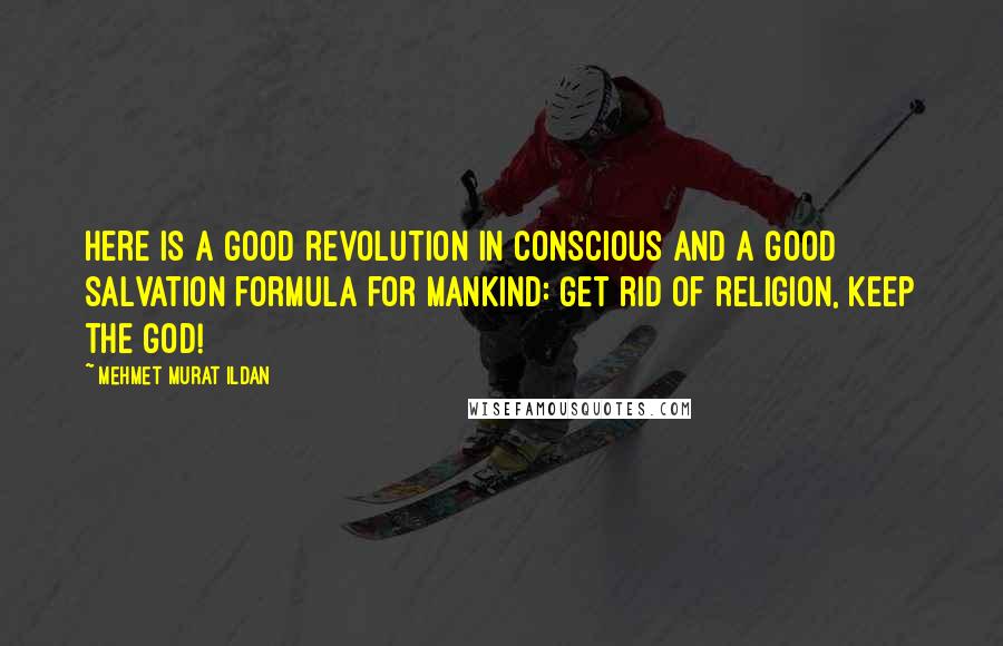 Mehmet Murat Ildan Quotes: Here is a good revolution in conscious and a good salvation formula for mankind: Get rid of religion, keep the God!