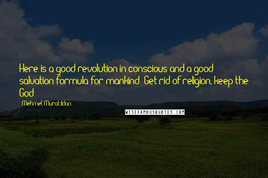 Mehmet Murat Ildan Quotes: Here is a good revolution in conscious and a good salvation formula for mankind: Get rid of religion, keep the God!