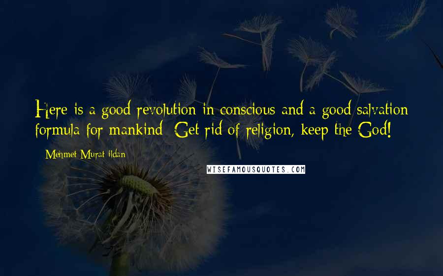 Mehmet Murat Ildan Quotes: Here is a good revolution in conscious and a good salvation formula for mankind: Get rid of religion, keep the God!