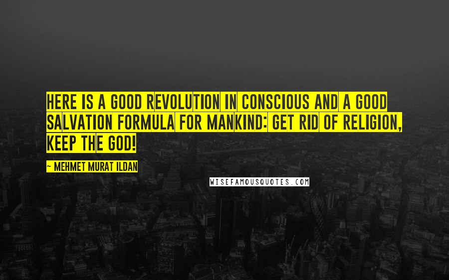 Mehmet Murat Ildan Quotes: Here is a good revolution in conscious and a good salvation formula for mankind: Get rid of religion, keep the God!