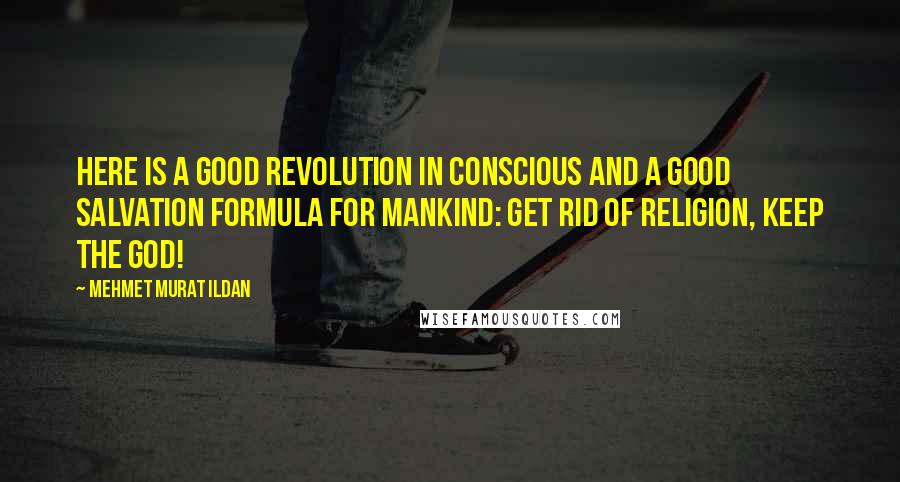 Mehmet Murat Ildan Quotes: Here is a good revolution in conscious and a good salvation formula for mankind: Get rid of religion, keep the God!