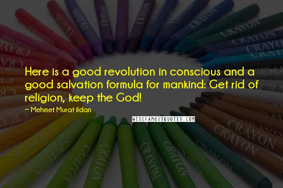 Mehmet Murat Ildan Quotes: Here is a good revolution in conscious and a good salvation formula for mankind: Get rid of religion, keep the God!