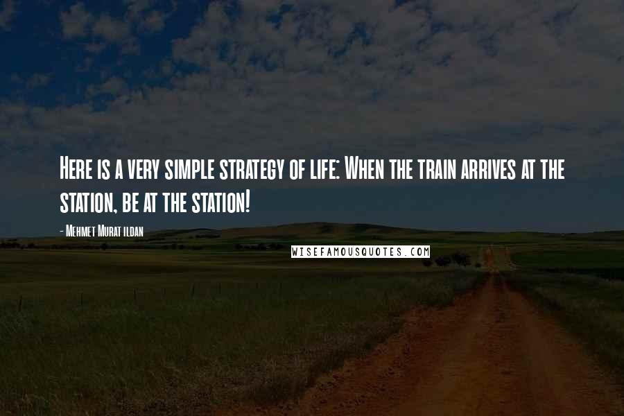 Mehmet Murat Ildan Quotes: Here is a very simple strategy of life: When the train arrives at the station, be at the station!