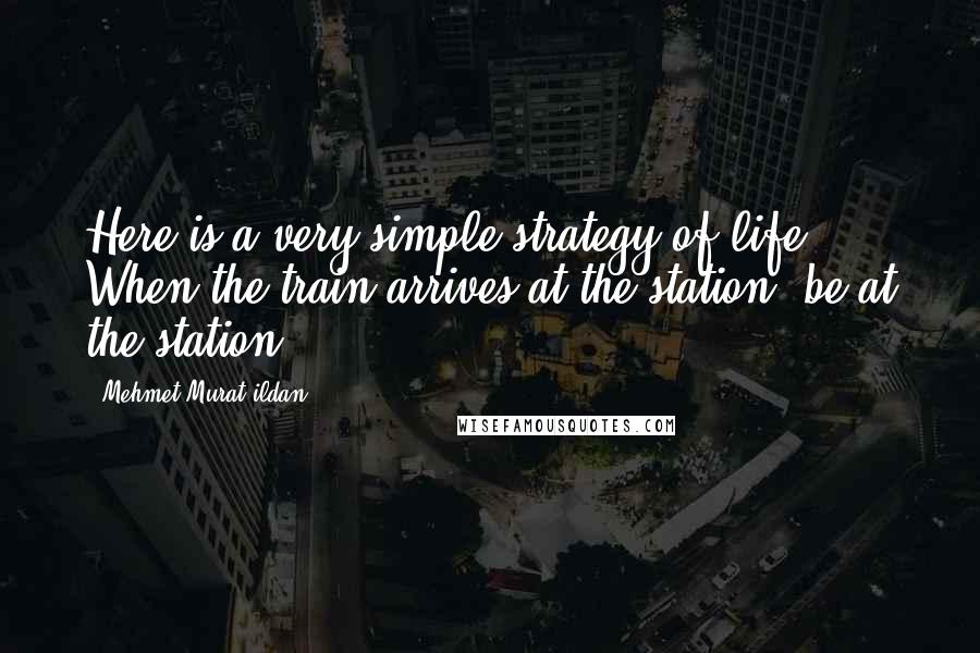 Mehmet Murat Ildan Quotes: Here is a very simple strategy of life: When the train arrives at the station, be at the station!