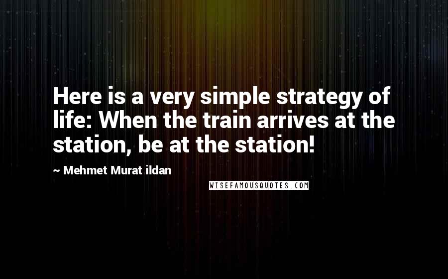 Mehmet Murat Ildan Quotes: Here is a very simple strategy of life: When the train arrives at the station, be at the station!