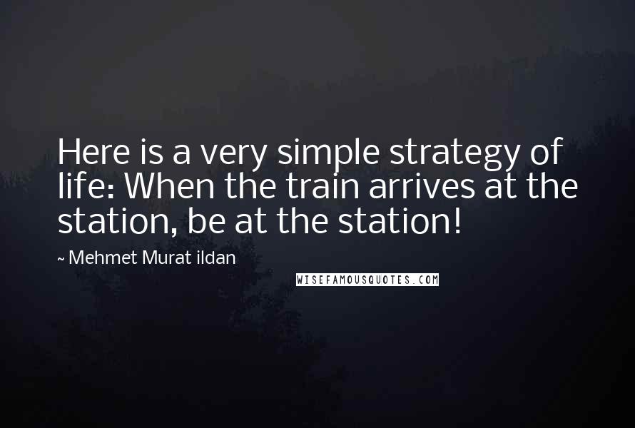 Mehmet Murat Ildan Quotes: Here is a very simple strategy of life: When the train arrives at the station, be at the station!