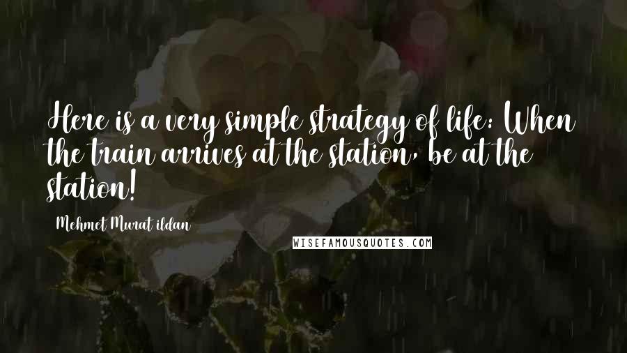 Mehmet Murat Ildan Quotes: Here is a very simple strategy of life: When the train arrives at the station, be at the station!