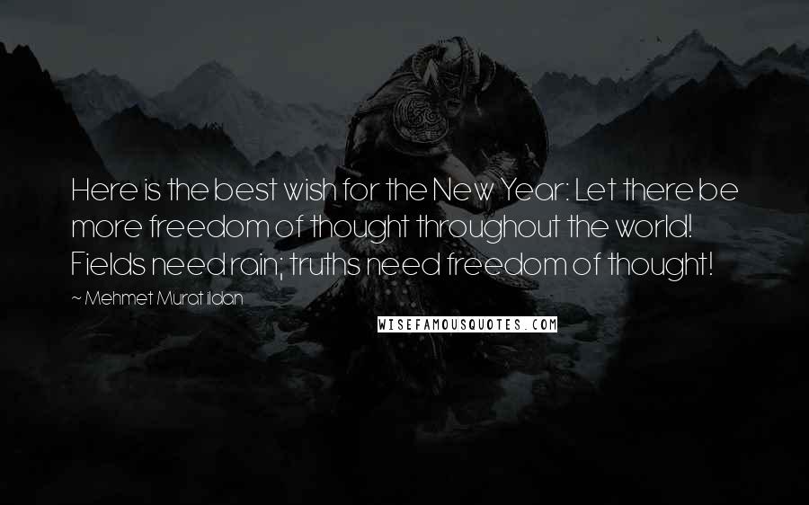 Mehmet Murat Ildan Quotes: Here is the best wish for the New Year: Let there be more freedom of thought throughout the world! Fields need rain; truths need freedom of thought!