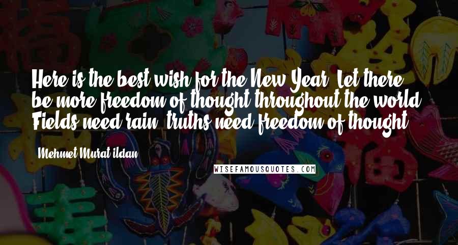 Mehmet Murat Ildan Quotes: Here is the best wish for the New Year: Let there be more freedom of thought throughout the world! Fields need rain; truths need freedom of thought!