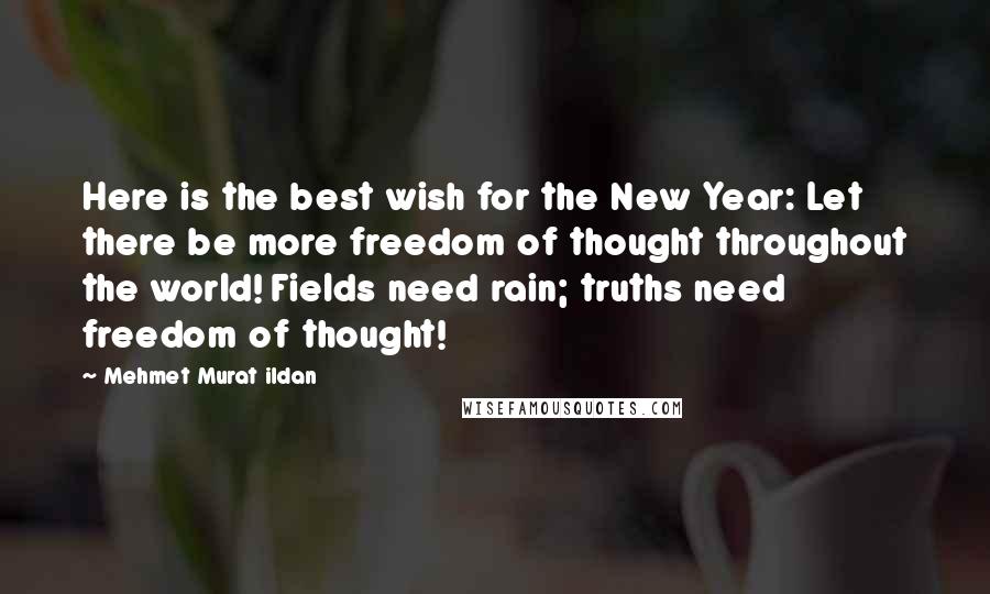 Mehmet Murat Ildan Quotes: Here is the best wish for the New Year: Let there be more freedom of thought throughout the world! Fields need rain; truths need freedom of thought!