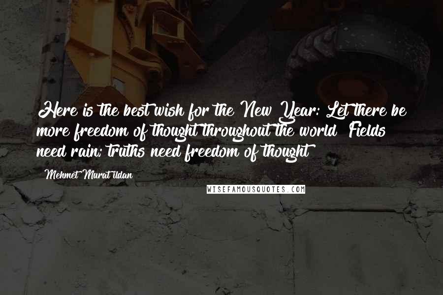 Mehmet Murat Ildan Quotes: Here is the best wish for the New Year: Let there be more freedom of thought throughout the world! Fields need rain; truths need freedom of thought!