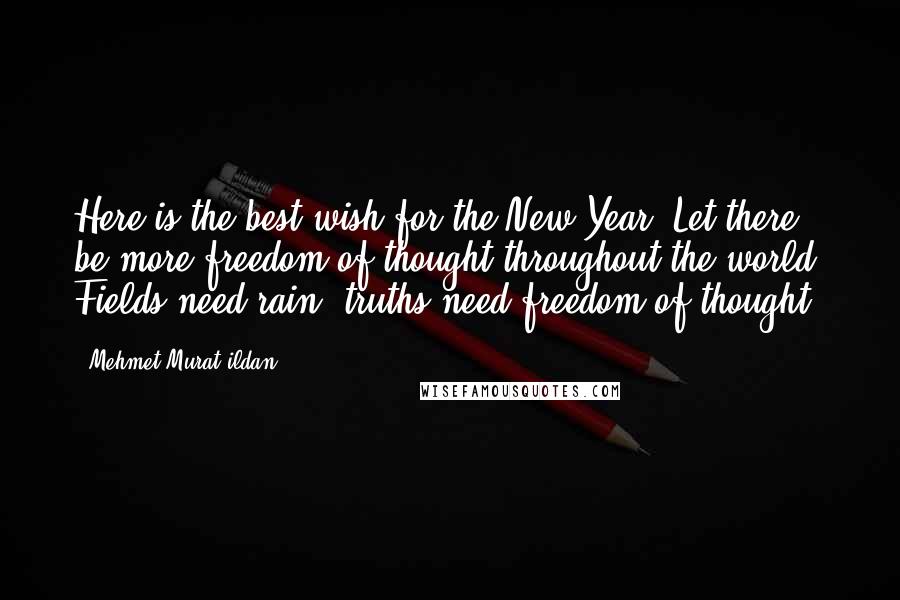 Mehmet Murat Ildan Quotes: Here is the best wish for the New Year: Let there be more freedom of thought throughout the world! Fields need rain; truths need freedom of thought!