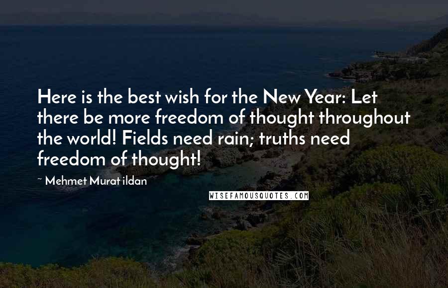 Mehmet Murat Ildan Quotes: Here is the best wish for the New Year: Let there be more freedom of thought throughout the world! Fields need rain; truths need freedom of thought!