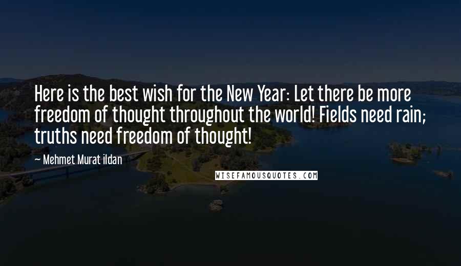 Mehmet Murat Ildan Quotes: Here is the best wish for the New Year: Let there be more freedom of thought throughout the world! Fields need rain; truths need freedom of thought!