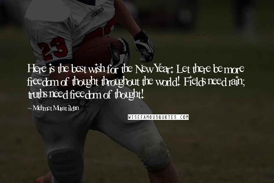 Mehmet Murat Ildan Quotes: Here is the best wish for the New Year: Let there be more freedom of thought throughout the world! Fields need rain; truths need freedom of thought!