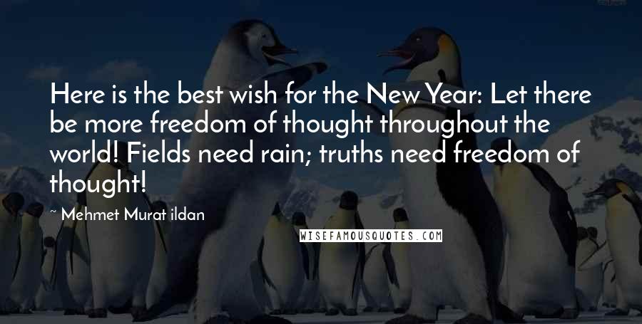 Mehmet Murat Ildan Quotes: Here is the best wish for the New Year: Let there be more freedom of thought throughout the world! Fields need rain; truths need freedom of thought!