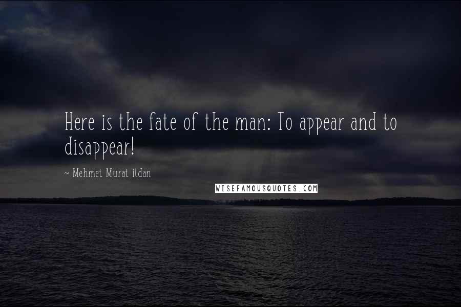 Mehmet Murat Ildan Quotes: Here is the fate of the man: To appear and to disappear!