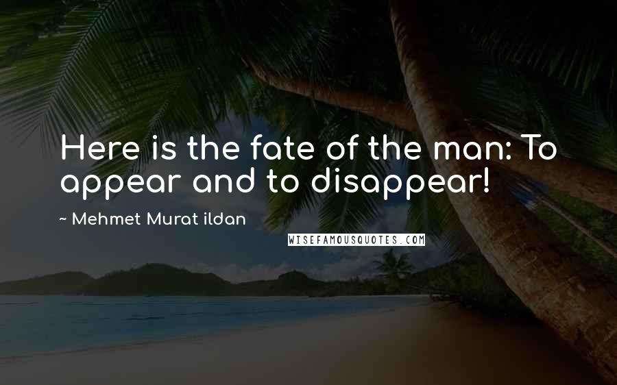 Mehmet Murat Ildan Quotes: Here is the fate of the man: To appear and to disappear!