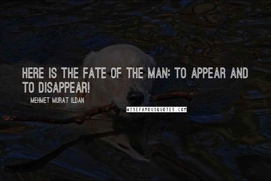 Mehmet Murat Ildan Quotes: Here is the fate of the man: To appear and to disappear!