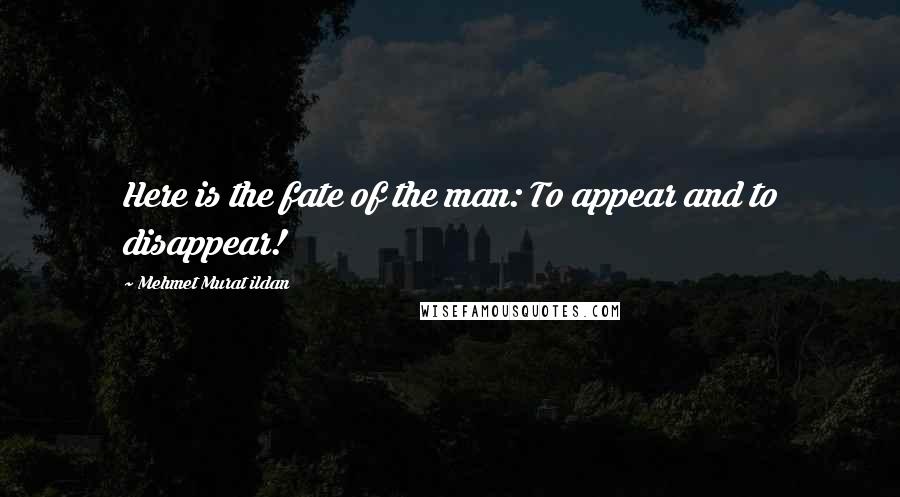 Mehmet Murat Ildan Quotes: Here is the fate of the man: To appear and to disappear!