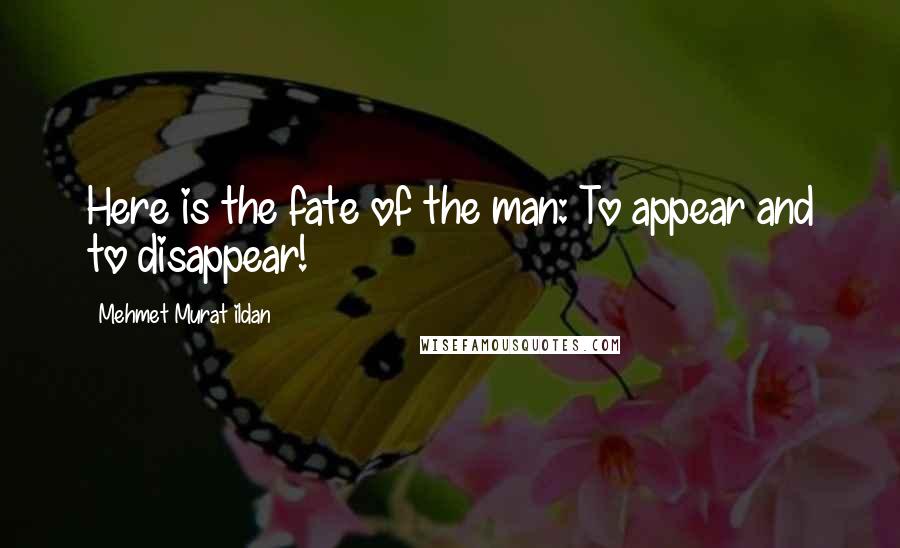 Mehmet Murat Ildan Quotes: Here is the fate of the man: To appear and to disappear!