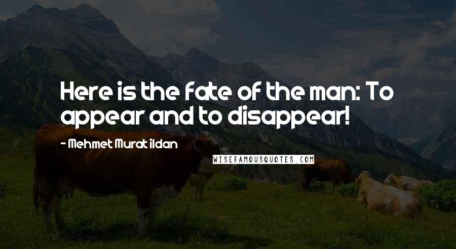 Mehmet Murat Ildan Quotes: Here is the fate of the man: To appear and to disappear!