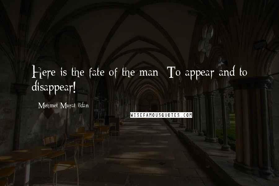 Mehmet Murat Ildan Quotes: Here is the fate of the man: To appear and to disappear!